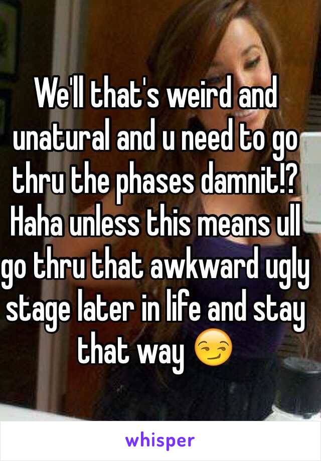 We'll that's weird and unatural and u need to go thru the phases damnit!? Haha unless this means ull go thru that awkward ugly stage later in life and stay that way 😏