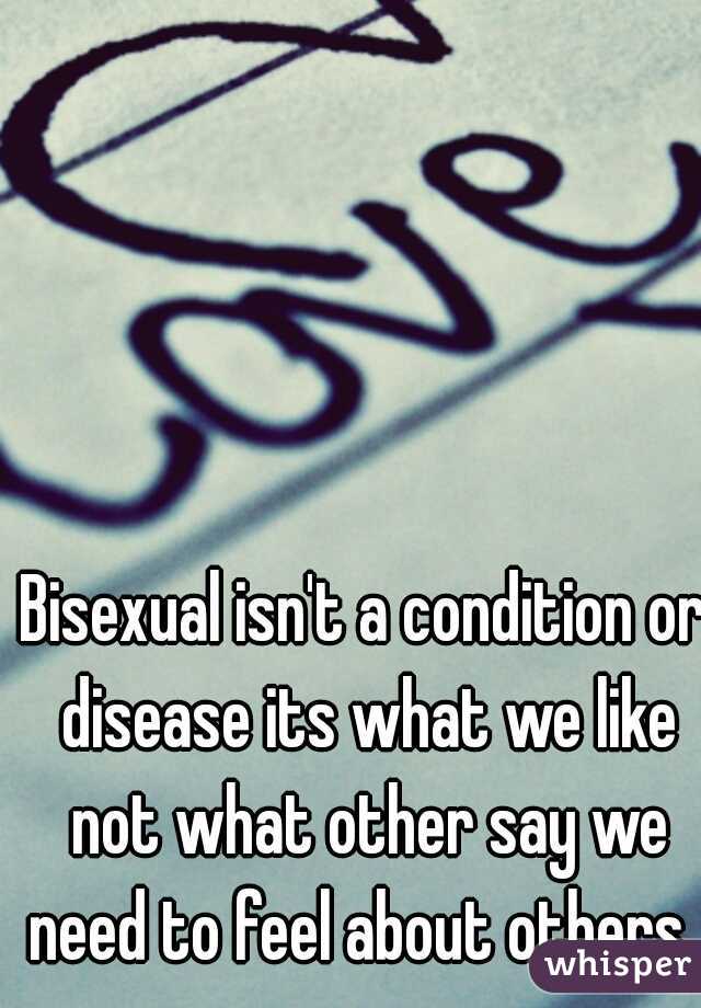 Bisexual isn't a condition or disease its what we like not what other say we need to feel about others. 