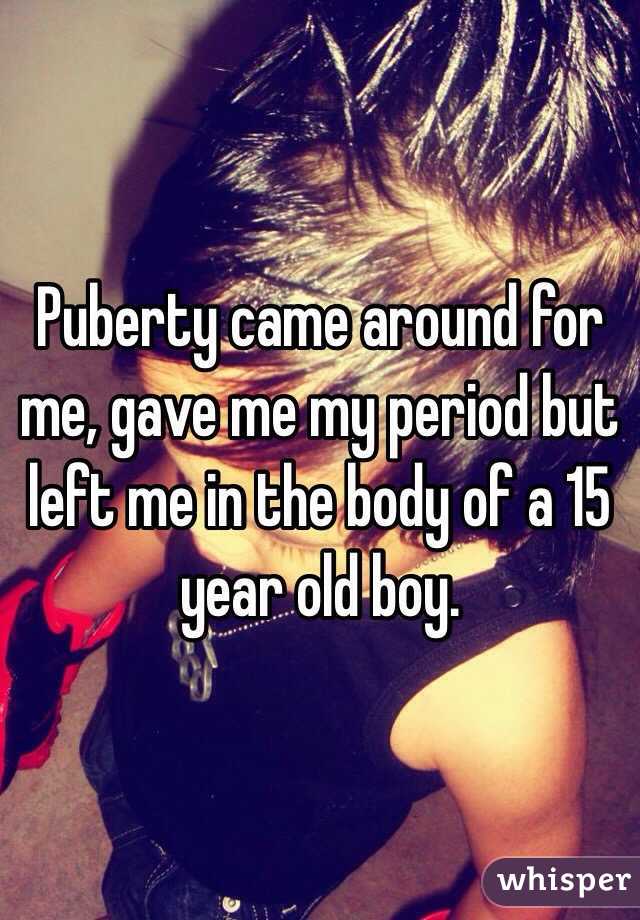 Puberty came around for me, gave me my period but left me in the body of a 15 year old boy.