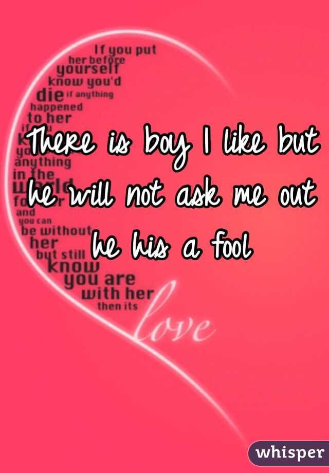 There is boy I like but he will not ask me out he his a fool