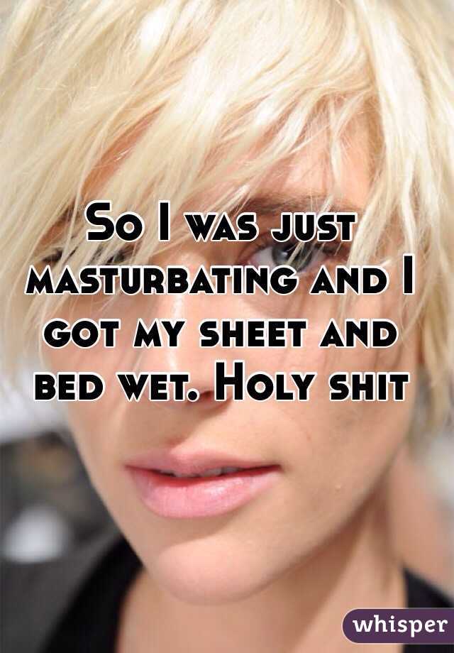 So I was just masturbating and I got my sheet and bed wet. Holy shit