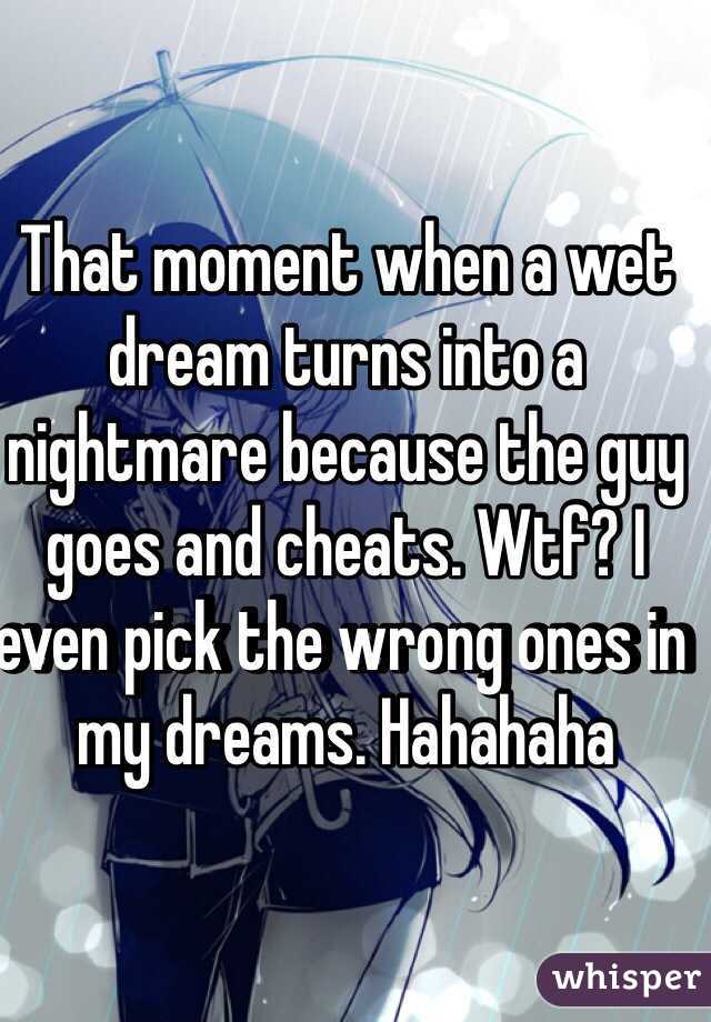 That moment when a wet dream turns into a nightmare because the guy goes and cheats. Wtf? I even pick the wrong ones in my dreams. Hahahaha 