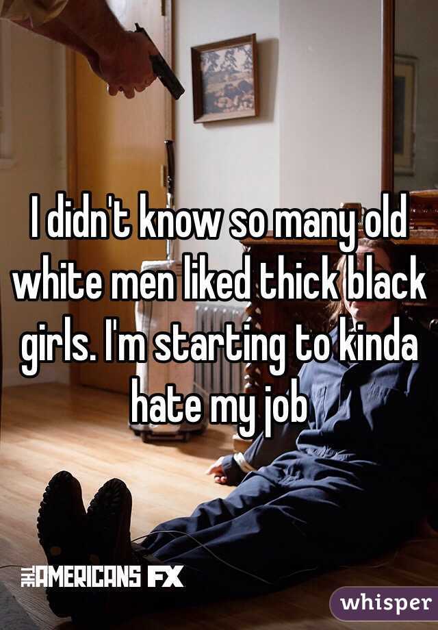 I didn't know so many old white men liked thick black girls. I'm starting to kinda hate my job