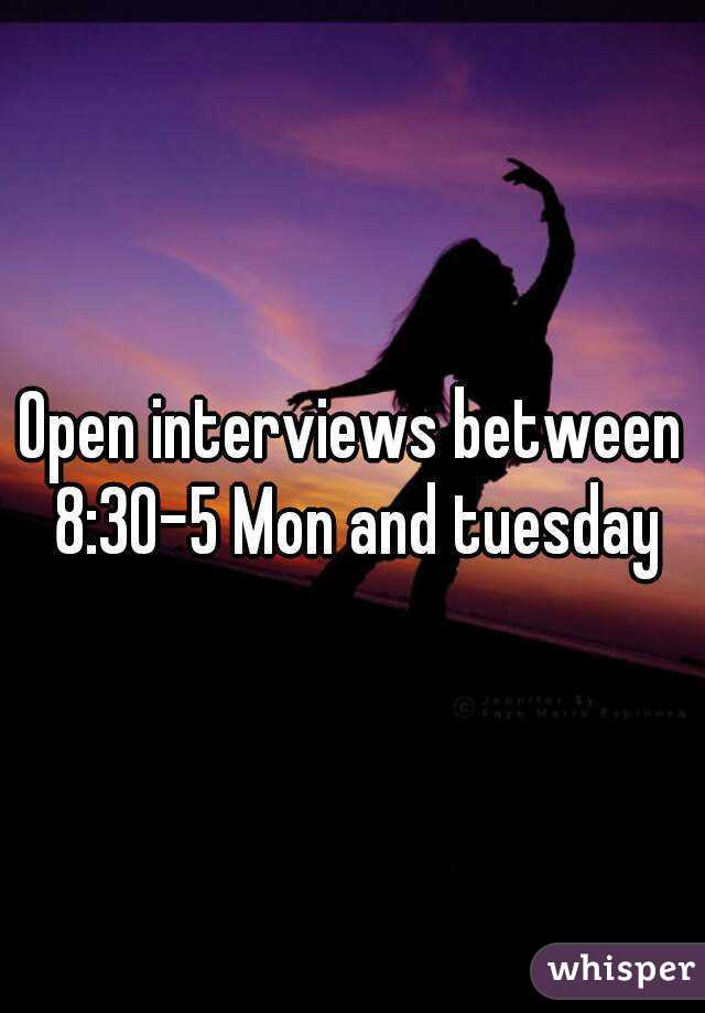 Open interviews between 8:30-5 Mon and tuesday