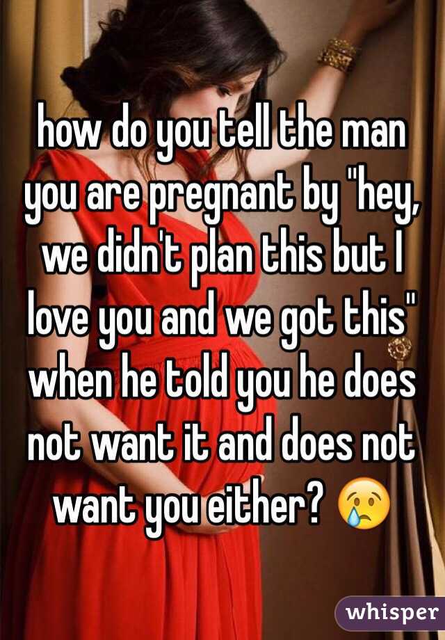 how do you tell the man you are pregnant by "hey, we didn't plan this but I love you and we got this" when he told you he does not want it and does not want you either? 😢 