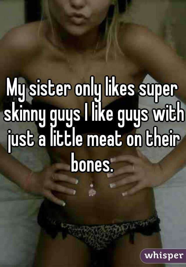 My sister only likes super skinny guys I like guys with just a little meat on their bones. 