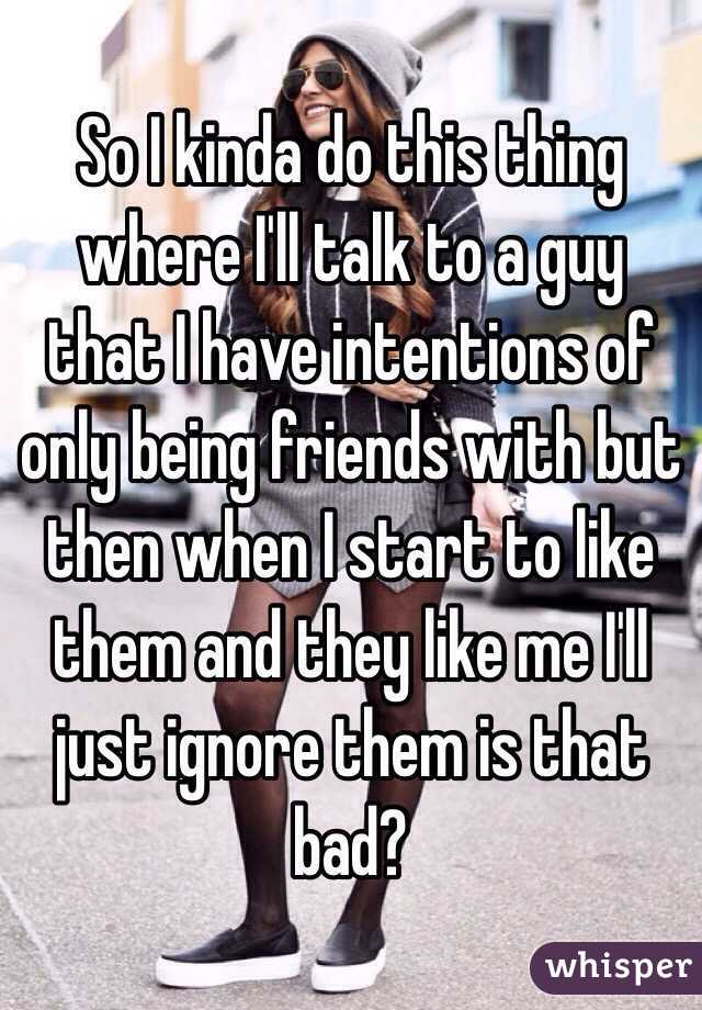 So I kinda do this thing where I'll talk to a guy that I have intentions of only being friends with but then when I start to like them and they like me I'll just ignore them is that bad?