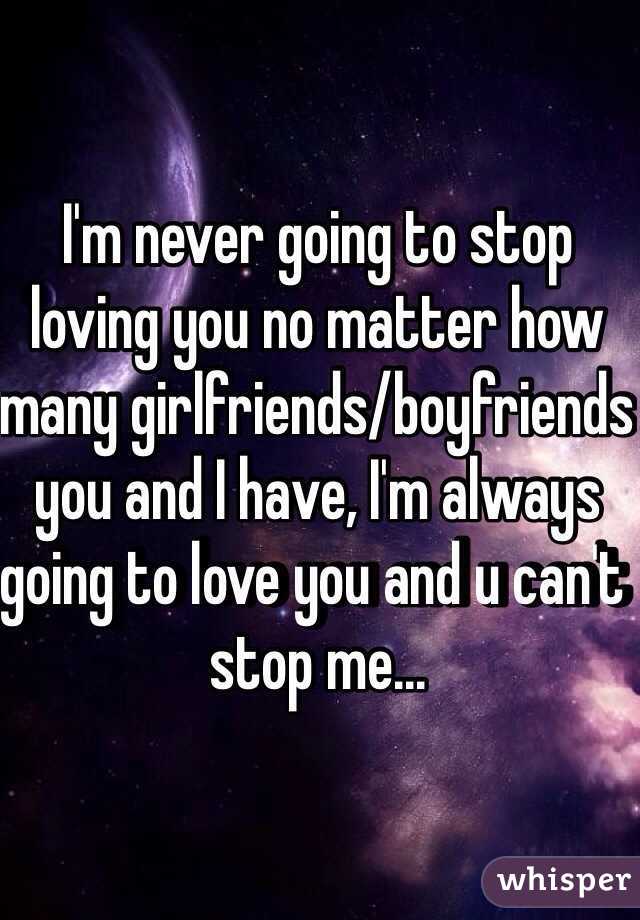 I'm never going to stop loving you no matter how many girlfriends/boyfriends you and I have, I'm always going to love you and u can't stop me...
