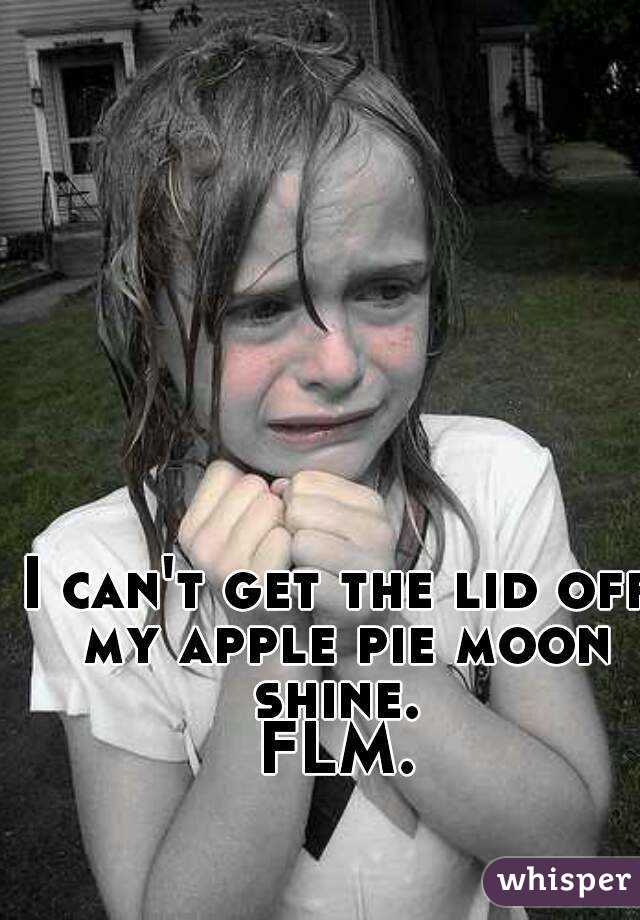 I can't get the lid off my apple pie moon shine. 
FLM.