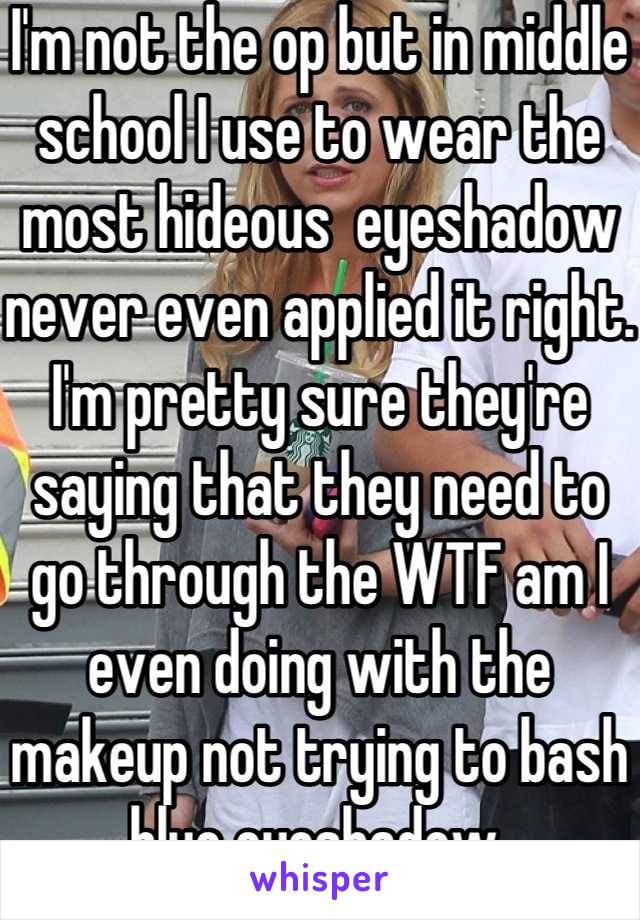 I'm not the op but in middle school I use to wear the most hideous  eyeshadow never even applied it right. I'm pretty sure they're saying that they need to go through the WTF am I even doing with the makeup not trying to bash blue eyeshadow 