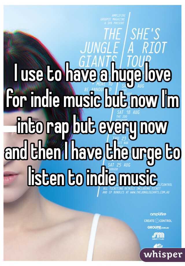 I use to have a huge love for indie music but now I'm into rap but every now and then I have the urge to listen to indie music 