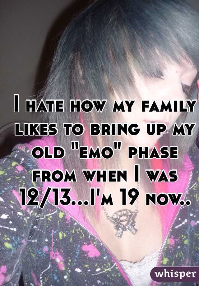 I hate how my family likes to bring up my old "emo" phase from when I was 12/13...I'm 19 now..