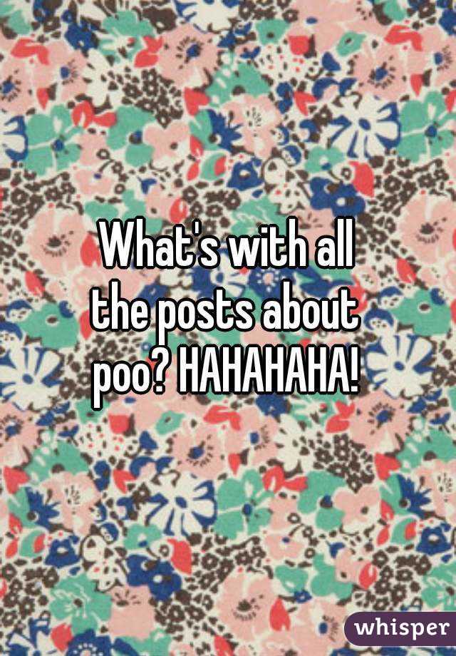 What's with all
the posts about
poo? HAHAHAHA!