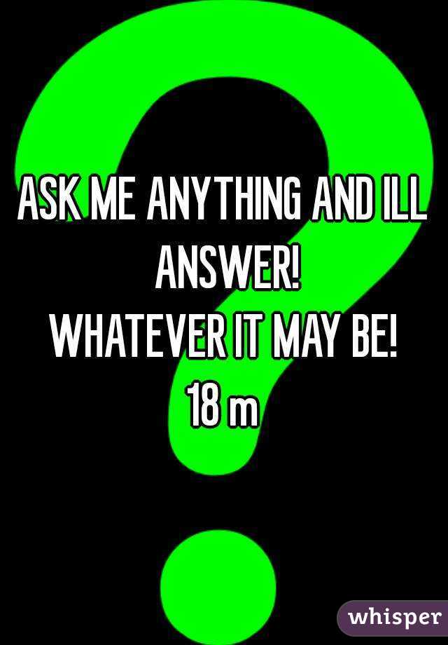 ASK ME ANYTHING AND ILL ANSWER!
WHATEVER IT MAY BE!
18 m