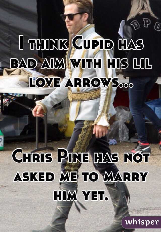 I think Cupid has bad aim with his lil love arrows...



Chris Pine has not asked me to marry him yet.