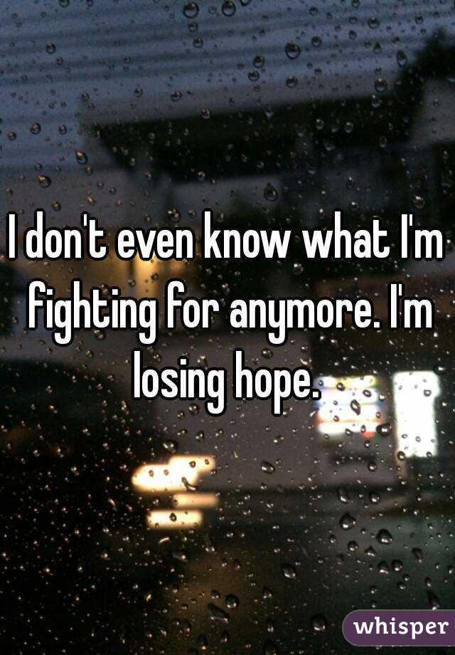 I don't even know what I'm fighting for anymore. I'm losing hope. 