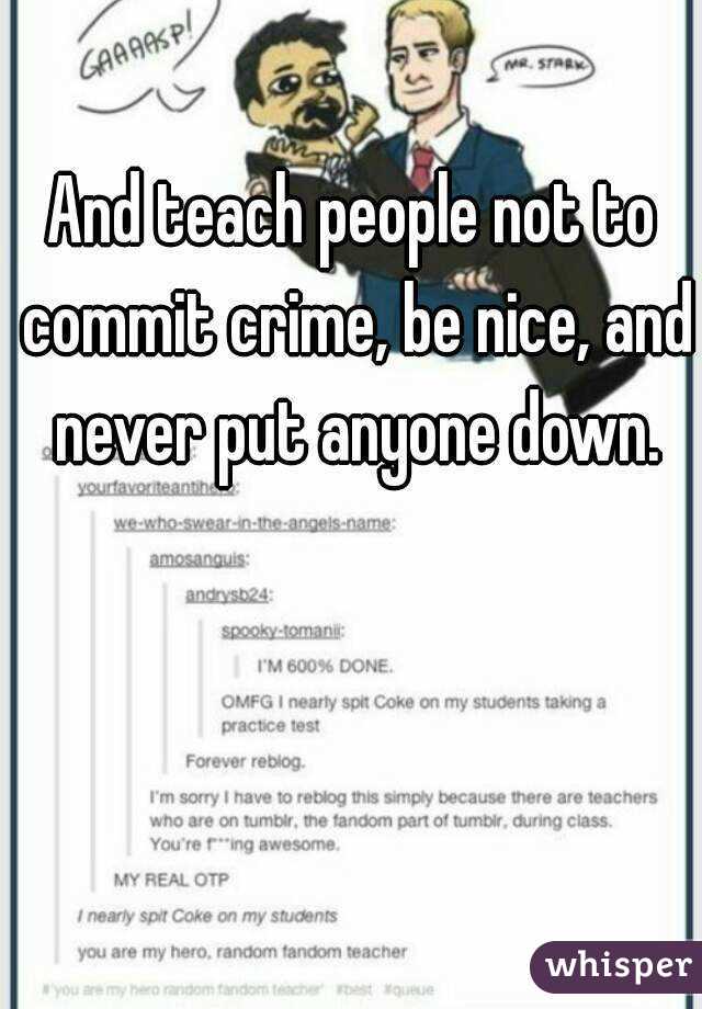 And teach people not to commit crime, be nice, and never put anyone down.