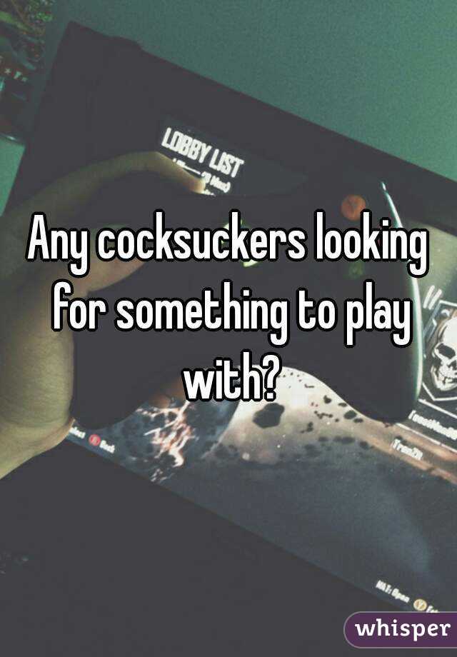 Any cocksuckers looking for something to play with?