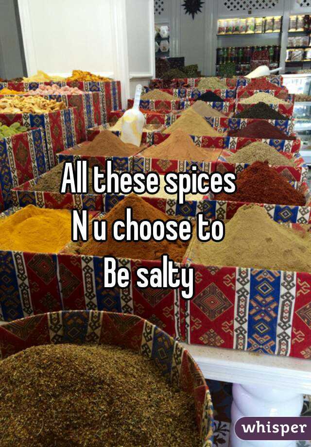 All these spices
N u choose to
Be salty