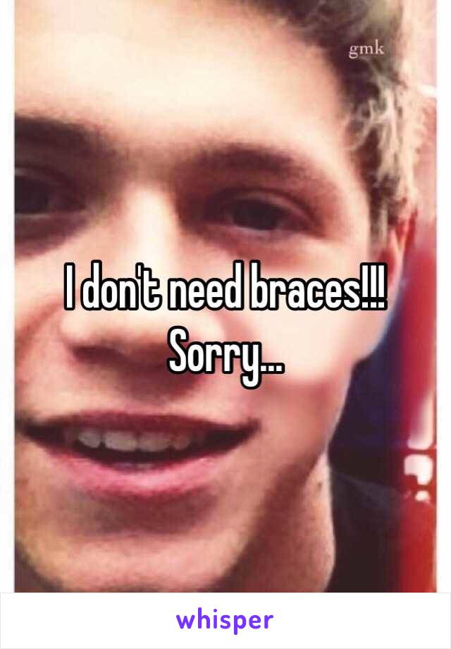 I don't need braces!!! Sorry…