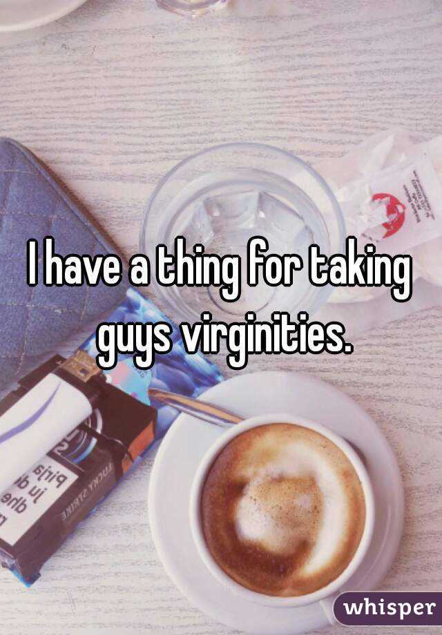 I have a thing for taking guys virginities.