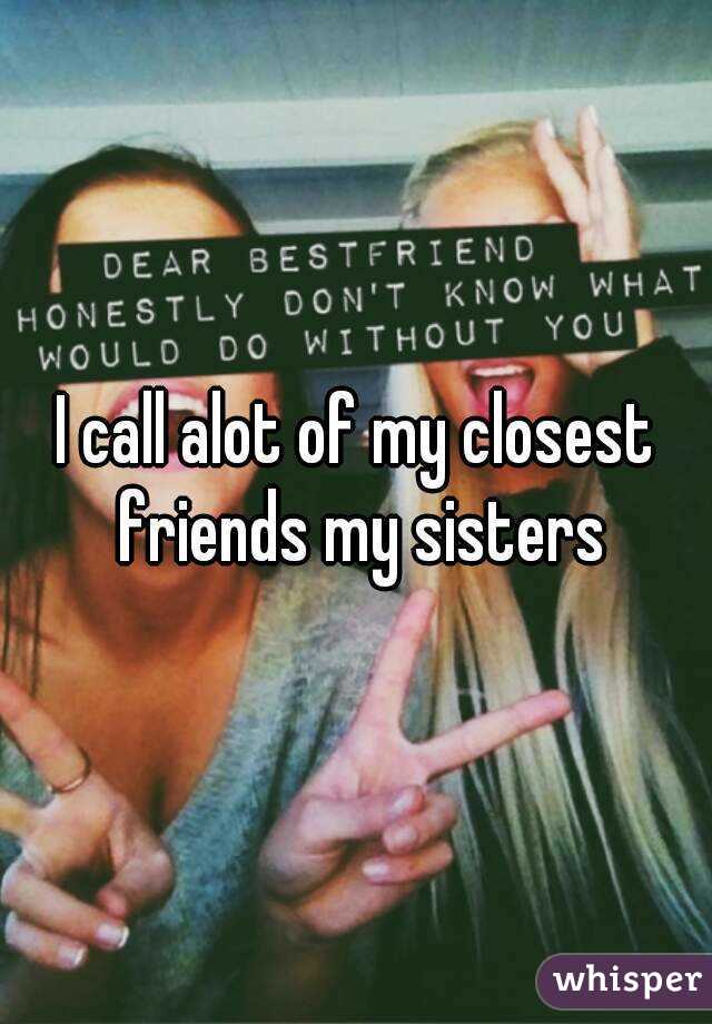 I call alot of my closest friends my sisters