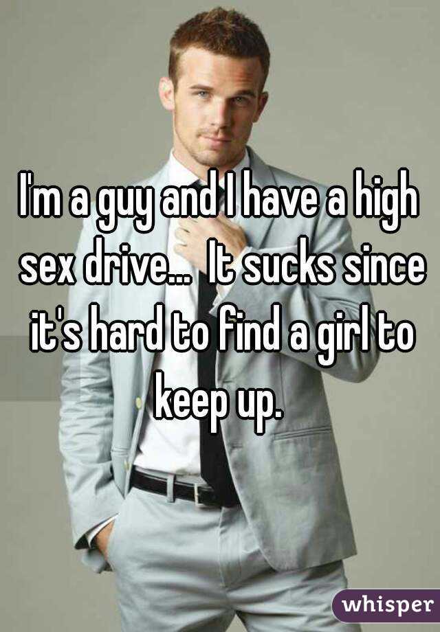 I'm a guy and I have a high sex drive...  It sucks since it's hard to find a girl to keep up. 