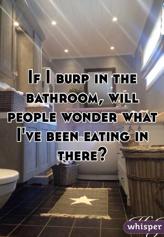 If I burp in the bathroom, will people wonder what I've been eating in there?