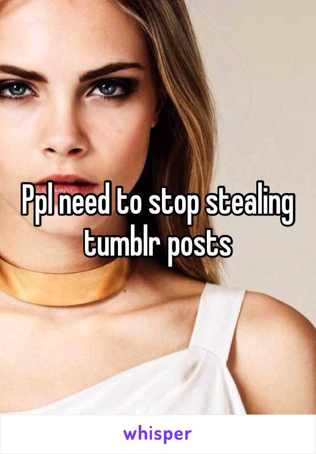 Ppl need to stop stealing tumblr posts