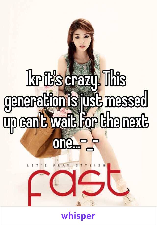 Ikr it's crazy. This generation is just messed up can't wait for the next one...-_-