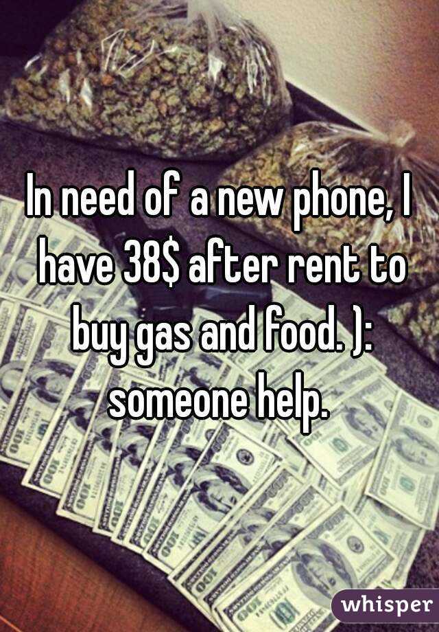 In need of a new phone, I have 38$ after rent to buy gas and food. ): someone help. 