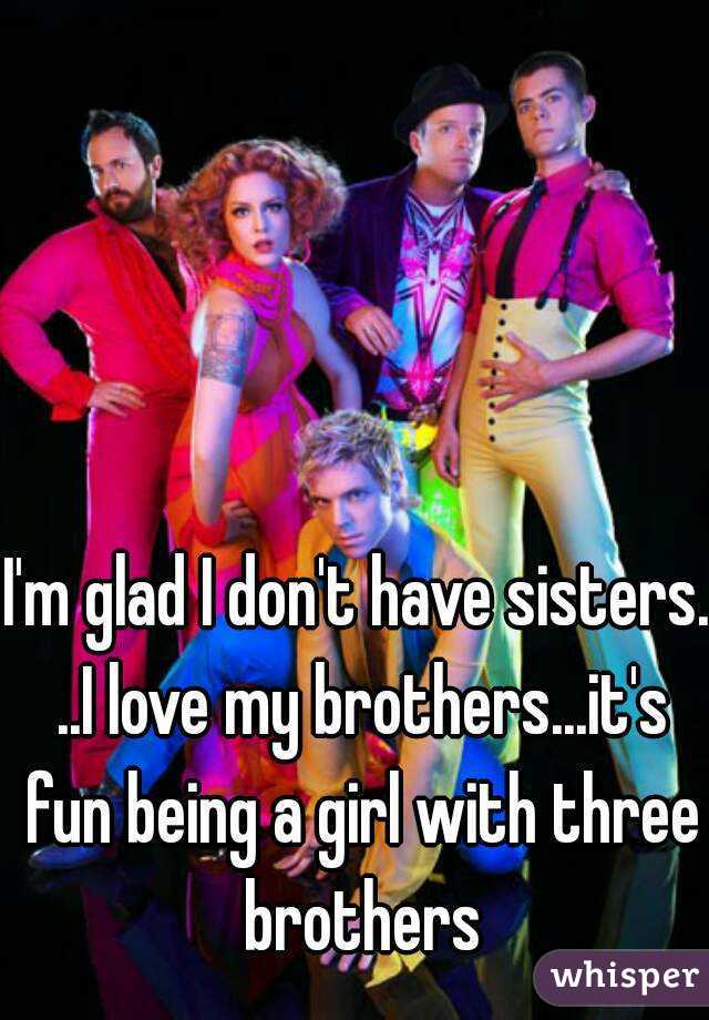 I'm glad I don't have sisters. ..I love my brothers...it's fun being a girl with three brothers