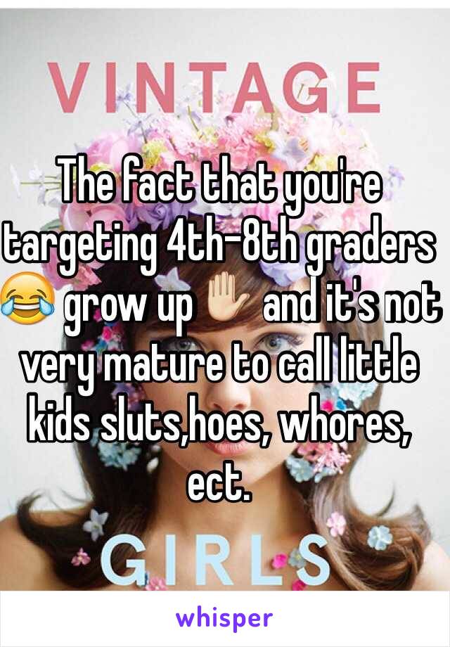 The fact that you're targeting 4th-8th graders 😂 grow up✋ and it's not very mature to call little kids sluts,hoes, whores, ect. 