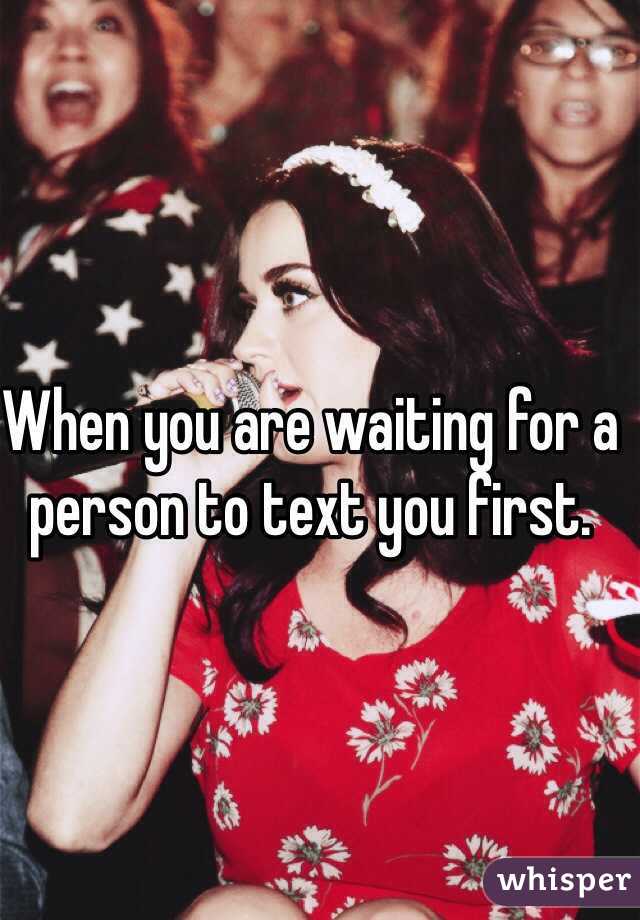 When you are waiting for a person to text you first. 