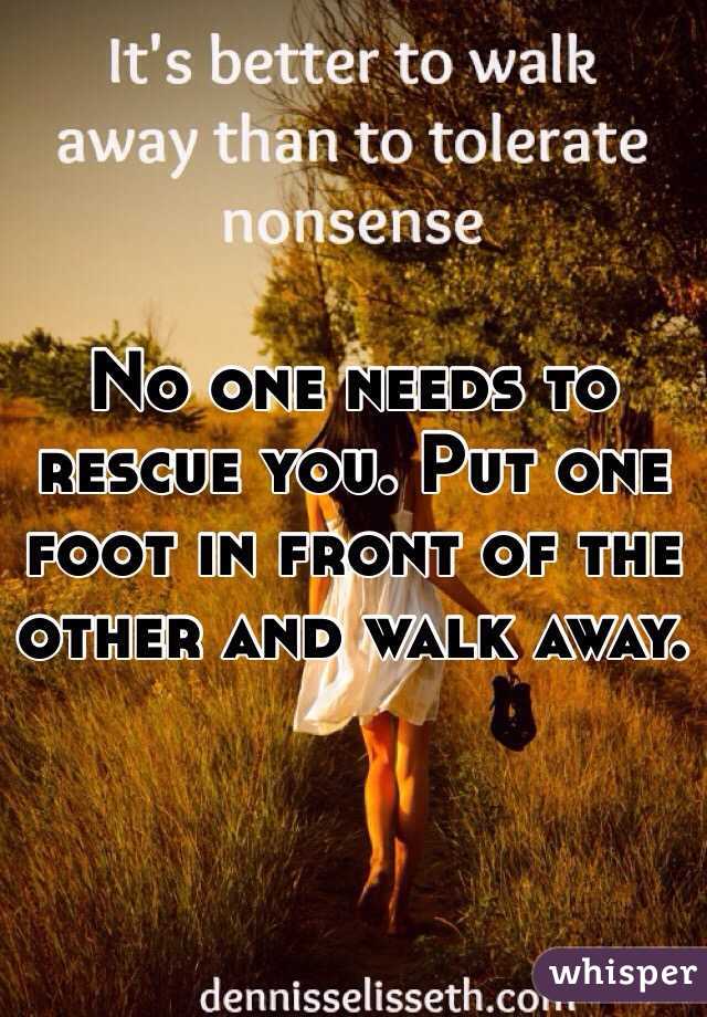 No one needs to rescue you. Put one foot in front of the other and walk away. 