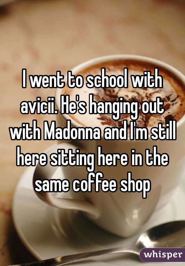 I went to school with avicii. He's hanging out with Madonna and I'm still here sitting here in the same coffee shop