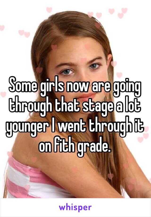 Some girls now are going through that stage a lot younger I went through it on fith grade.