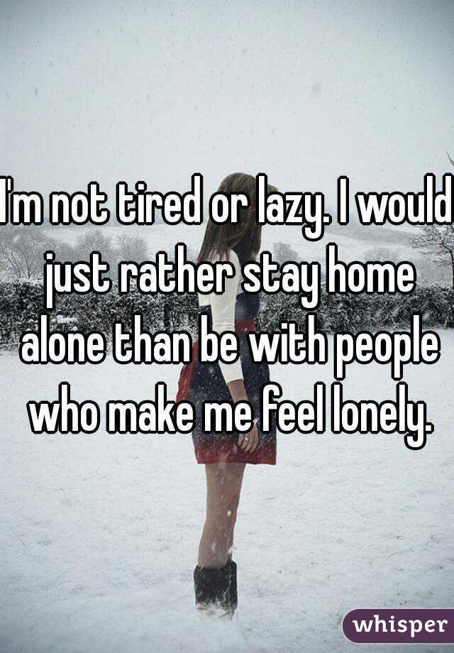 I'm not tired or lazy. I would just rather stay home alone than be with people who make me feel lonely.