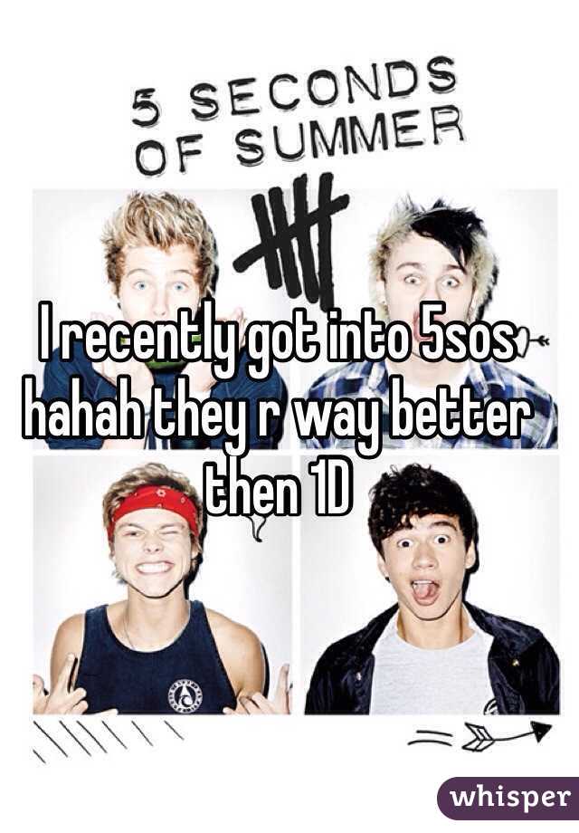 I recently got into 5sos hahah they r way better then 1D