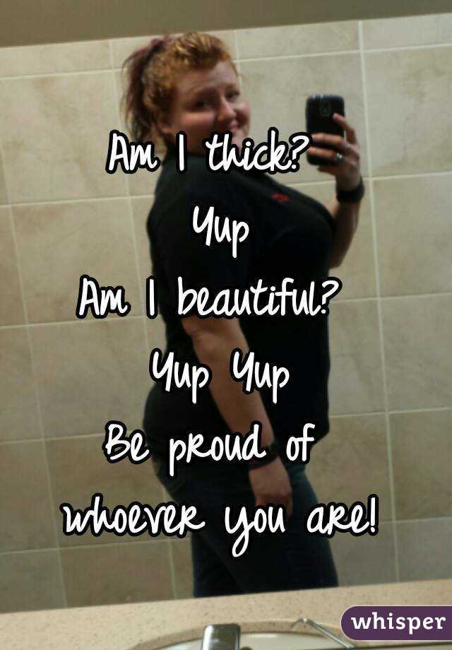 Am I thick? 
Yup
Am I beautiful? 
Yup Yup
Be proud of 
whoever you are!