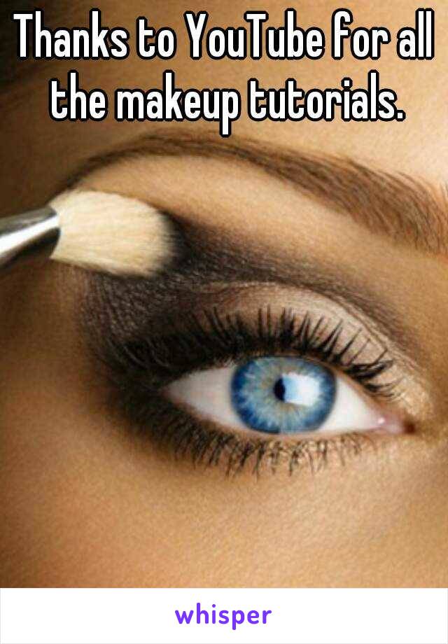 Thanks to YouTube for all the makeup tutorials.