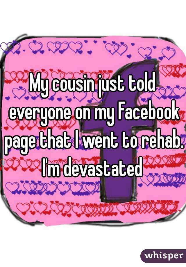 My cousin just told everyone on my Facebook page that I went to rehab. I'm devastated 