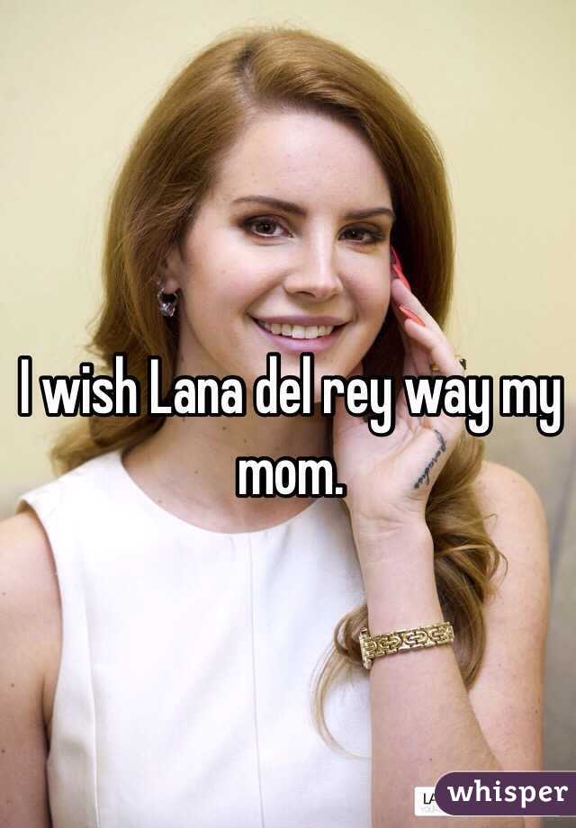 I wish Lana del rey way my mom.