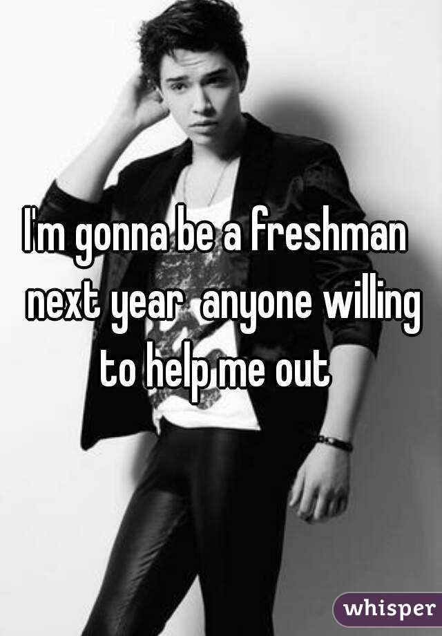 I'm gonna be a freshman  next year  anyone willing to help me out  