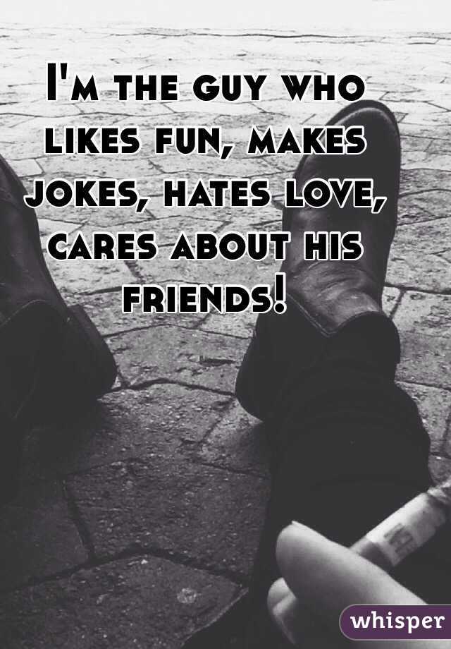 I'm the guy who likes fun, makes jokes, hates love, cares about his friends!