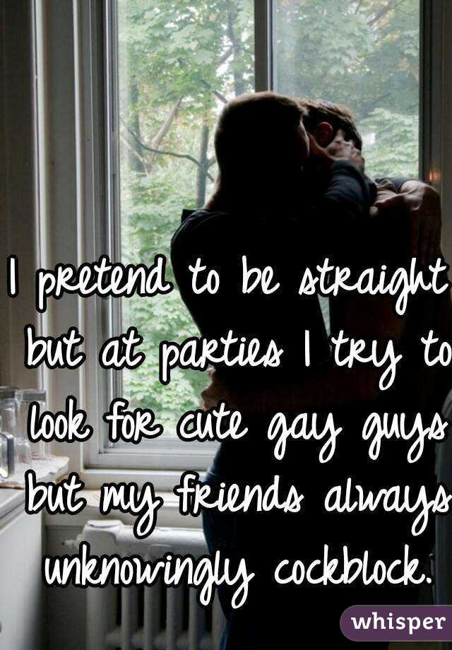 I pretend to be straight but at parties I try to look for cute gay guys but my friends always unknowingly cockblock.