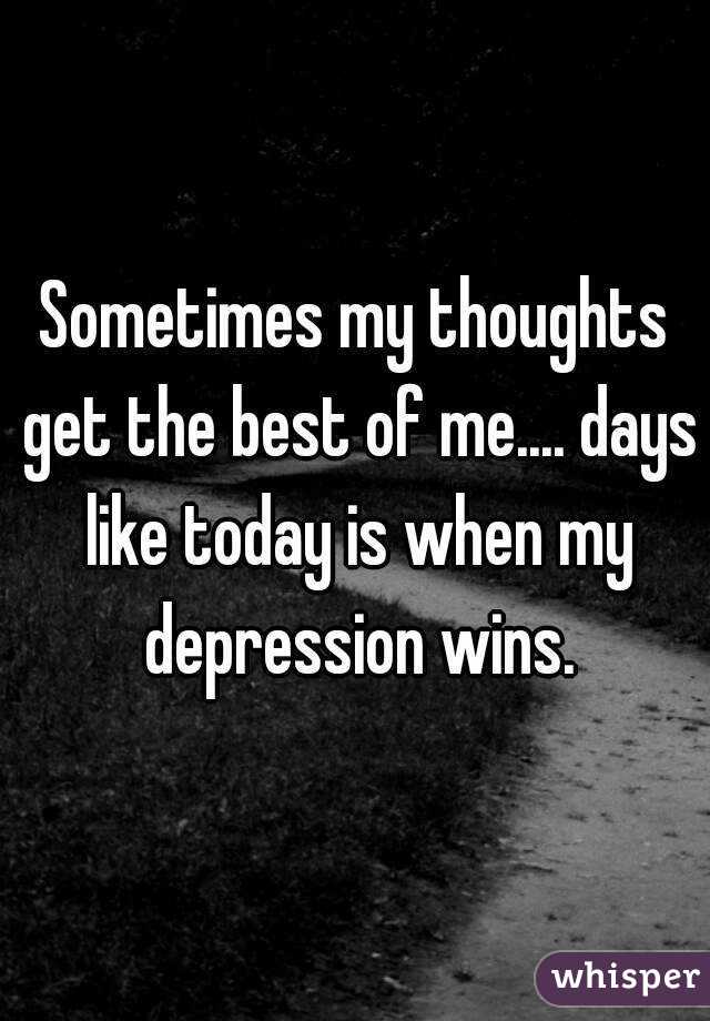 Sometimes my thoughts get the best of me.... days like today is when my depression wins.