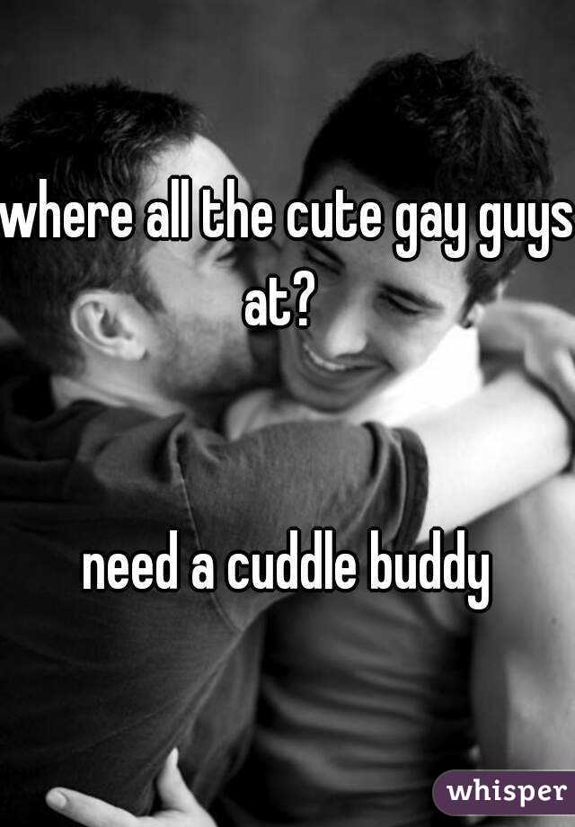 where all the cute gay guys at?  


need a cuddle buddy