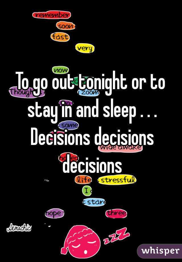 To go out tonight or to stay in and sleep . . . Decisions decisions decisions