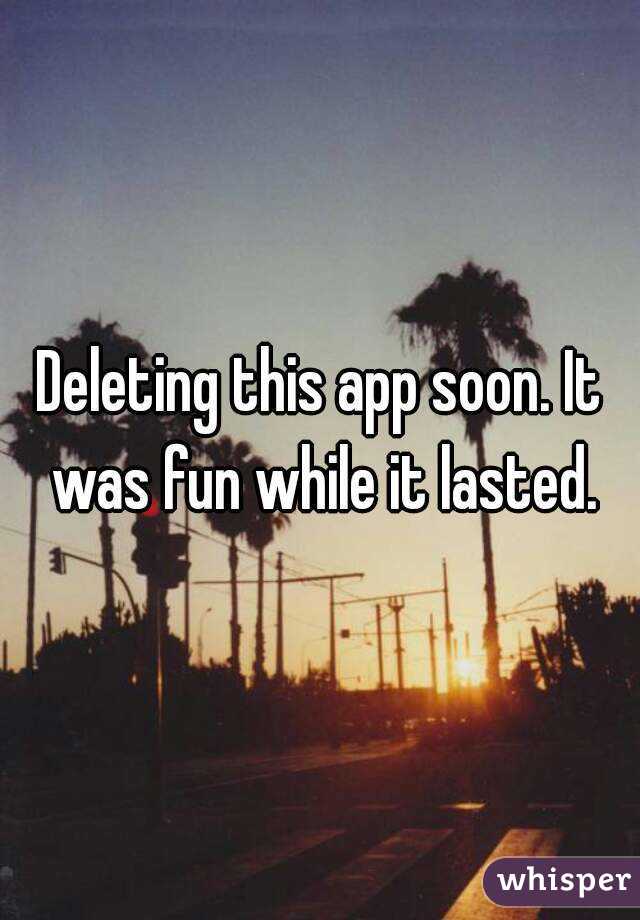 Deleting this app soon. It was fun while it lasted.